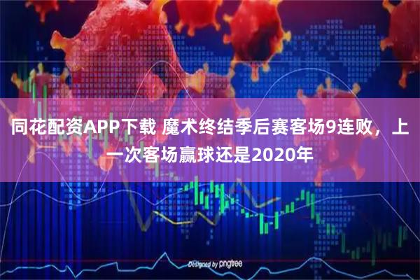 同花配资APP下载 魔术终结季后赛客场9连败，上一次客场赢球还是2020年