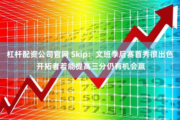 杠杆配资公司官网 Skip：文班季后赛首秀很出色 开拓者若能提高三分仍有机会赢
