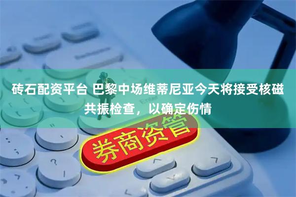 砖石配资平台 巴黎中场维蒂尼亚今天将接受核磁共振检查，以确定伤情