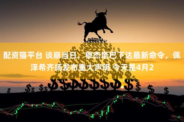 配资猫平台 谈崩当日，穆杰塔巴下达最新命令，佩泽希齐扬发布重大声明 今天是4月2
