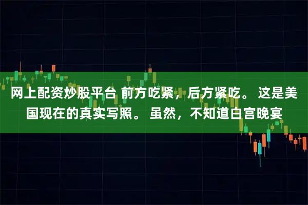 网上配资炒股平台 前方吃紧，后方紧吃。 这是美国现在的真实写照。 虽然，不知道白宫晚宴