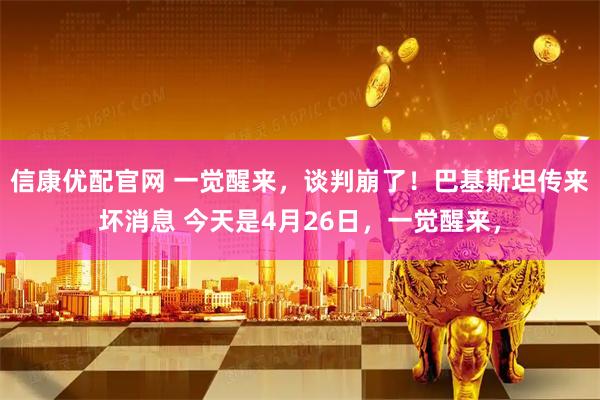 信康优配官网 一觉醒来，谈判崩了！巴基斯坦传来坏消息 今天是4月26日，一觉醒来，