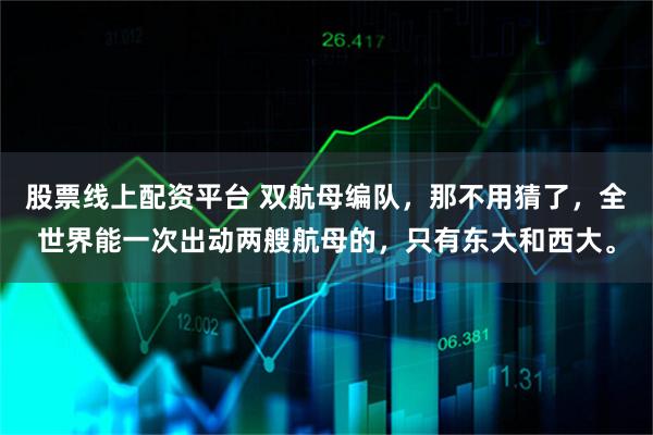 股票线上配资平台 双航母编队，那不用猜了，全世界能一次出动两艘航母的，只有东大和西大。