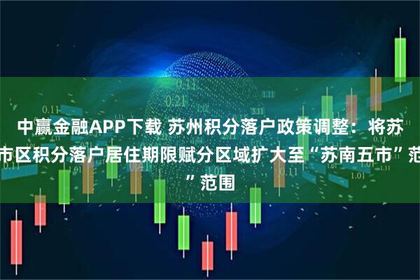 中赢金融APP下载 苏州积分落户政策调整：将苏州市区积分落户居住期限赋分区域扩大至“苏南五市”范围