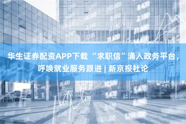 华生证券配资APP下载 “求职信”涌入政务平台，呼唤就业服务跟进 | 新京报社论