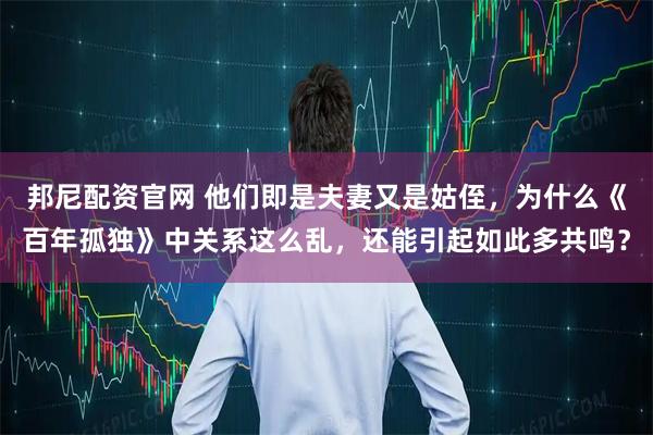 邦尼配资官网 他们即是夫妻又是姑侄，为什么《百年孤独》中关系这么乱，还能引起如此多共鸣？