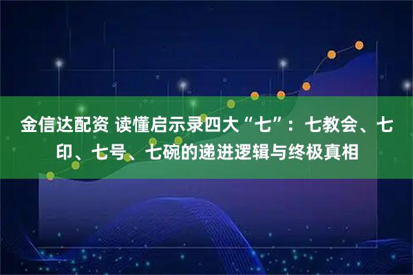 金信达配资 读懂启示录四大“七”：七教会、七印、七号、七碗的递进逻辑与终极真相